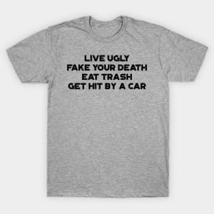 Live Ugly Fake Your Death Eat Trash Get Hit By A Car Funny T-Shirt